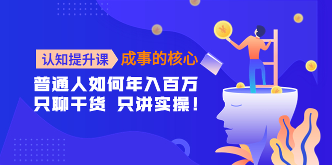 【副业项目4468期】认知提升课-成事的核心：普通人如何年入百万，只聊干货 只讲实操-沃创网