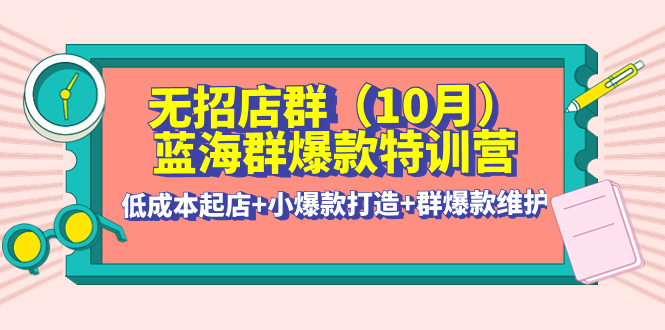 【副业项目4477期】无招店群·蓝海群爆款特训营(10月新课) 低成本起店+小爆款打造+群爆款维护-沃创网
