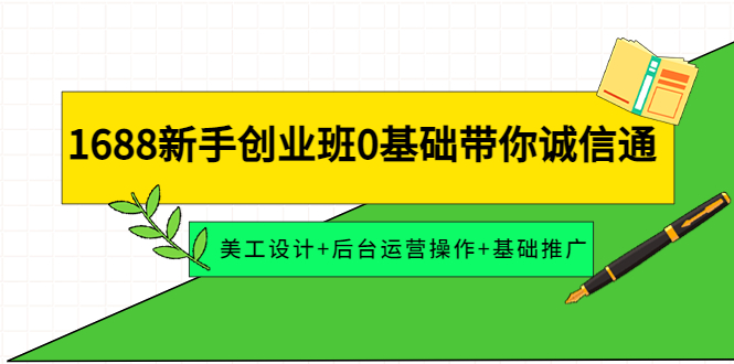 【副业项目4481期】1688新手创业班0基础带你诚信通：美工设计+后台运营操作+基础推广-沃创网