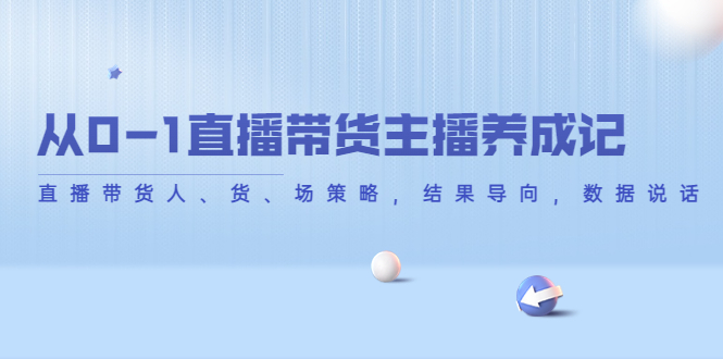 【副业项目4386期】从0-1直播带货主播养成记：直播带货人、货、场策略，结果导向，数据说话-沃创网