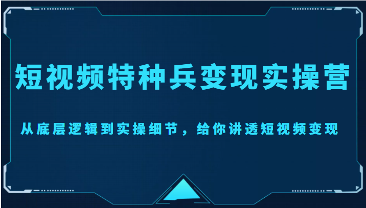 【副业项目4517期】短视频特种兵变现实操营，从底层逻辑到实操细节，给你讲透短视频变现-价值2499元-沃创网