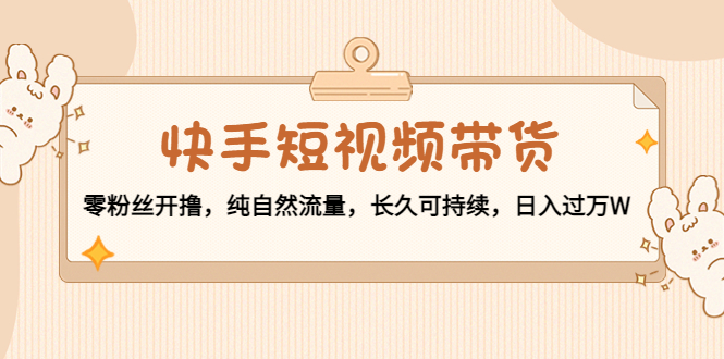【副业项目4601期】快手短视频带货：零粉丝开撸，纯自然流量，长久可持续，日入过万W-沃创网