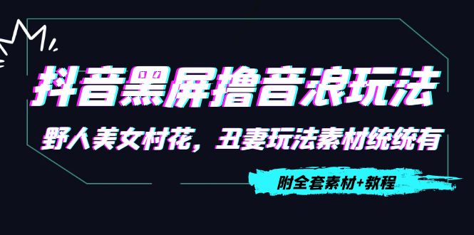 【副业项目4605期】抖音黑屏撸音浪玩法：野人美女村花，丑妻玩法素材统统有【教程+素材】-沃创网