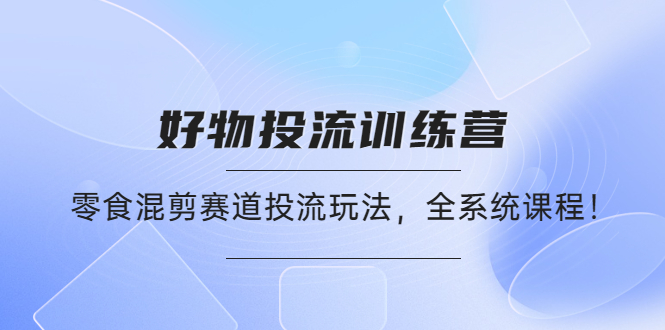 【副业项目4651期】好物推广投流训练营：零食混剪赛道投流玩法，全系统课程-沃创网