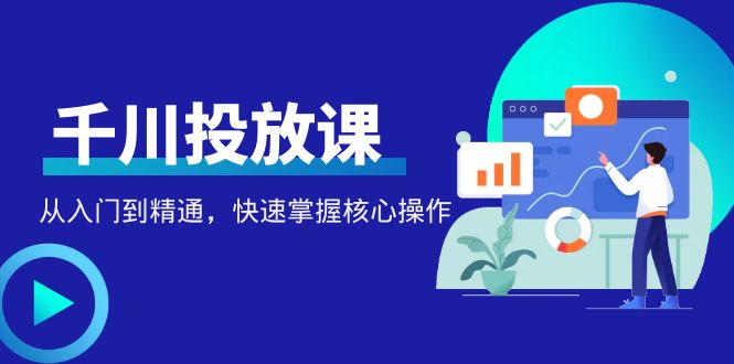 【副业项目4678期】千万级直播操盘手带你玩转千川投放：从入门到精通，快速掌握核心操作-沃创网