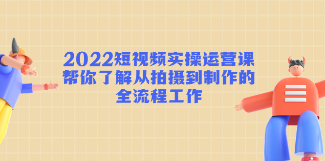 【副业项目4718期】2022短视频实操运营课：帮你了解从拍摄到制作的全流程工作-沃创网
