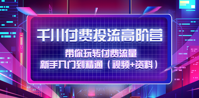 【副业项目4721期】千川付费投流高阶训练营：带你玩转付费流量，新手入门到精通（视频+资料）-沃创网
