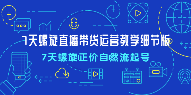 【副业项目4931期】7天螺直旋播带货运营教细学节版，7天螺旋正自价然流起号-沃创网