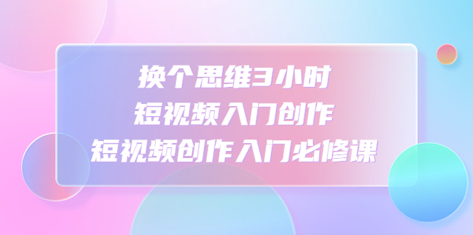 【副业项目4934期】换个思维3小时短视频入门创作，短视频创作入门必修课-沃创网
