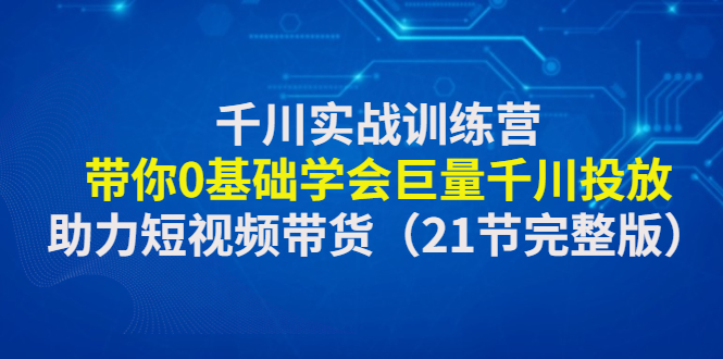 【副业项目4853期】千川实战训练营：带你0基础学会巨量千川投放，助力短视频带货-沃创网