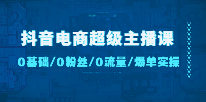 【副业项目4927期】抖音电商超级主播课：0基础、0粉丝、0流量、爆单实操-沃创网