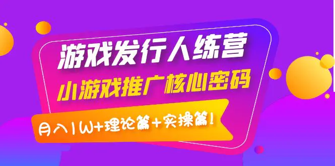 【副业项目4864期】游戏发行人训练营：小游戏推广核心密码，月入1W+理论篇+实操篇！-沃创网