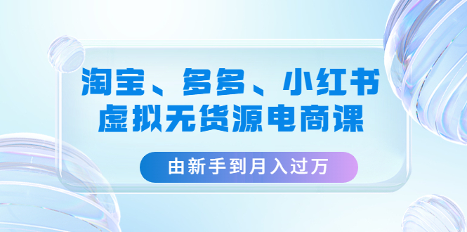 【副业项目4902期】淘宝、多多、小红书-虚拟无货源电商课：由新手到月入过万（3套课程）-沃创网