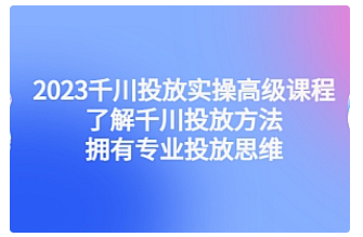 【副业项目4901期】2023千川投放实操高级课程：了解千川投放方法，拥有专业投放思维-沃创网