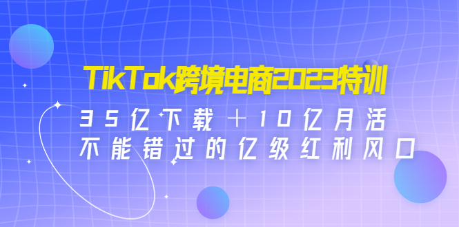 【副业项目4933期】TikTok跨境电商2023特训：35亿下载＋10亿月活，不能错过的亿级红利风口-沃创网
