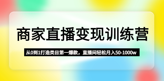【副业项目4960期】商家直播变现训练营：从0到1打造类目第一爆款，直播间轻松月入50-1000w-沃创网