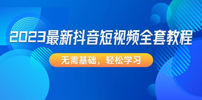 【副业项目4888期】2023最新抖音短视频全套教程，无需基础，轻松学习-沃创网