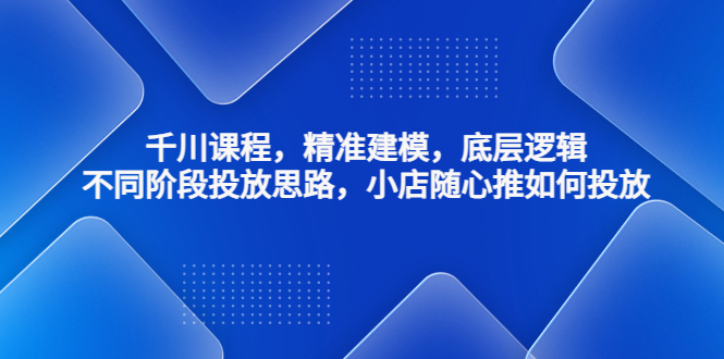 【副业项目4893期】千川课程，精准建模，底层逻辑，不同阶段投放思路，小店随心推如何投放-沃创网