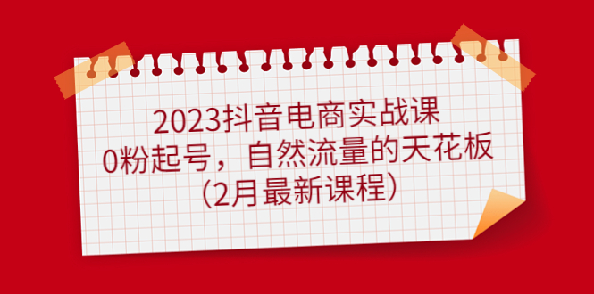 【副业项目5093期】2023抖音电商实战课：0粉起号，自然流量的天花板（2月最新课程）-沃创网