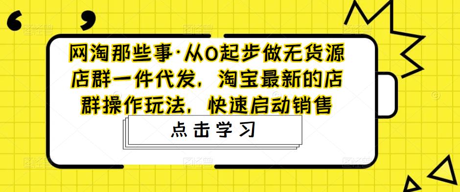 【副业项目5168期】从0起步做无货源店群一件代发，淘宝最新的店群操作玩法，快速启动销售-沃创网