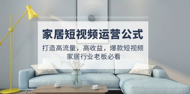 【副业项目5142期】家居短视频运营公式：打造高流量，高收益，爆款短视频 家居行业老板必看-沃创网