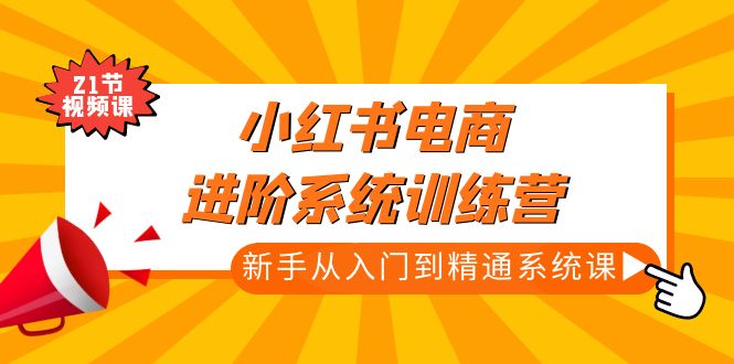 【副业项目5146期】小红书电商进阶系统训练营：新手从入门到精通系统课（21节视频课）-沃创网