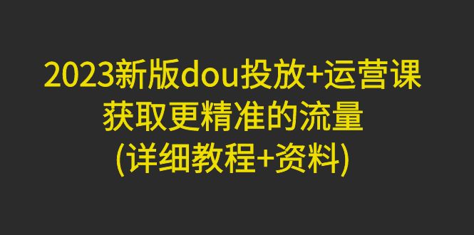 【副业项目5046期】2023新版dou投放+运营课：获取更精准的流量(详细教程+资料)-沃创网