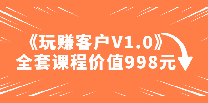 【副业项目5181期】某收费课程《玩赚客户V1.0》全套课程价值998元-沃创网