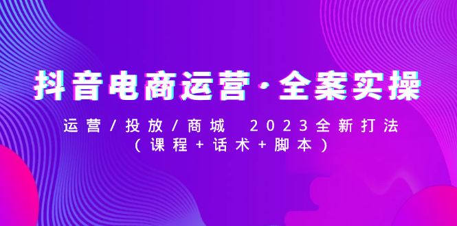 【副业项目5081期】抖音电商运营·全案实操：运营/投放/商城 2023全新打法(课程+话术+脚本)-沃创网