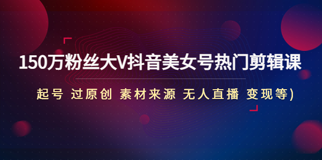 【副业项目5021期】150万粉丝大V抖音美女号热门剪辑课(起号 过原创 素材来源 无人直播 变现)-沃创网