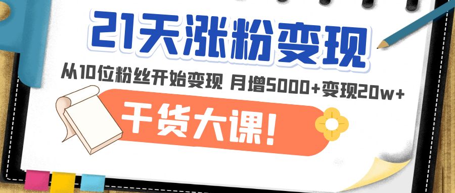 【副业项目5174期】21天精准涨粉变现干货大课：从10位粉丝开始变现 月增5000+变现20w+-沃创网