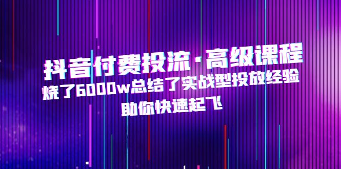 【副业项目5125期】抖音付费投流·高级课程，烧了6000w总结了实战型投放经验，助你快速起飞-沃创网