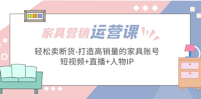 【副业项目5254期】家具营销·运营实战 轻松卖断货-打造高销量的家具账号(短视频+直播+人物IP)-沃创网