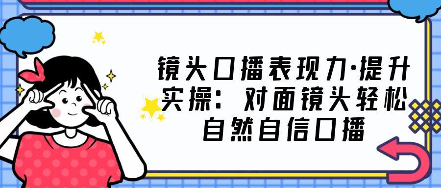 【副业项目5221期】镜头口播表现力·提升实操：对面镜头轻松自然自信口播（23节课）-沃创网