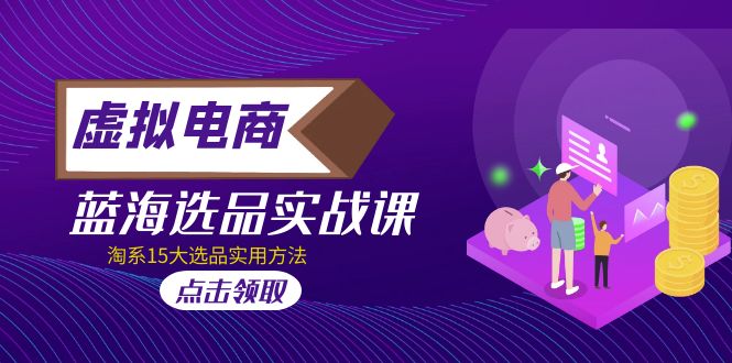 【副业项目5239期】虚拟电商 · 蓝海选品实战课，淘系15大选品实用方法-沃创网