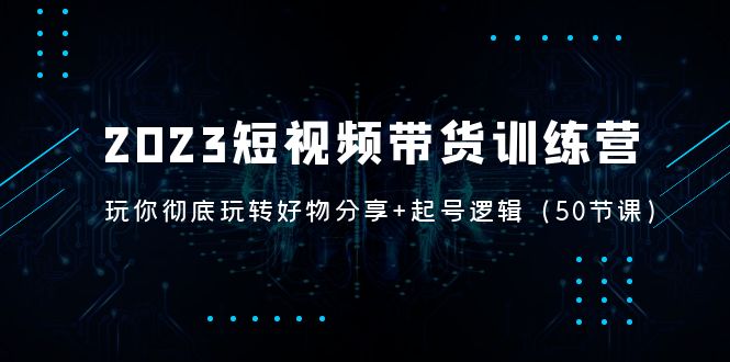 【副业项目5242期】2023短视频带货训练营：带你彻底玩转好物分享+起号逻辑（50节课）-沃创网
