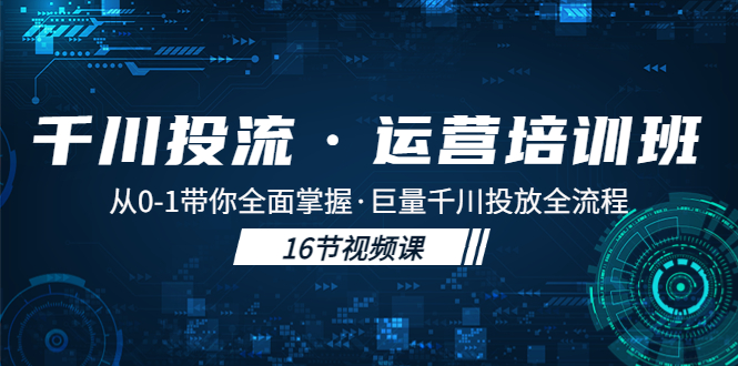 【副业项目5308期】千川投流·运营培训班：从0-1带你全面掌握·巨量千川投放全流程-沃创网