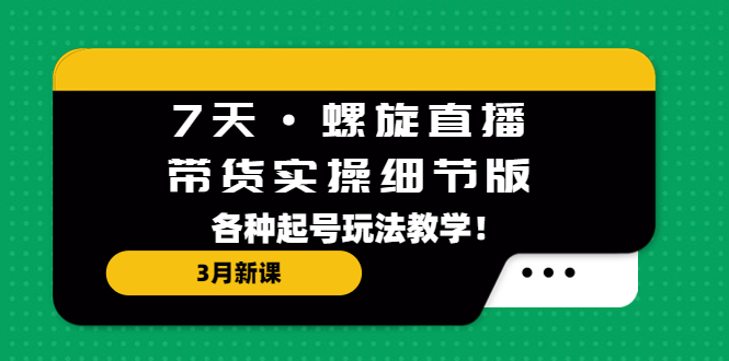 【副业项目5310期】7天·螺旋直播·带货实操细节版：3月新课，各种起号玩法教学-沃创网