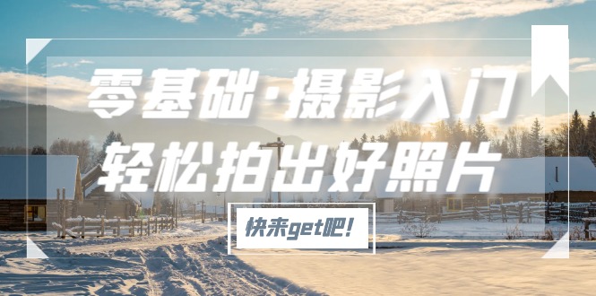【副业项目5311期】零基础·摄影入门，轻松拍出好照片（适用佳能、索尼、尼康、富士用户）-沃创网