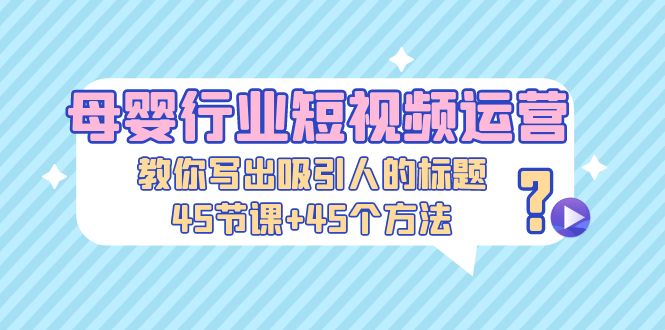 【副业项目5295期】母婴行业短视频运营：教你写个吸引人的标题，45节课+45个方法-沃创网