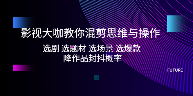 【副业项目5249期】影视大咖教你混剪思维与操作：选剧 选题材 选场景 选爆款 降作品封抖概率-沃创网