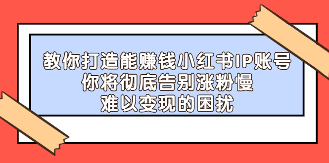 【副业项目2740期】教你打造能赚钱小红书IP账号：你将彻底告别涨粉慢，难以变现的困扰-沃创网