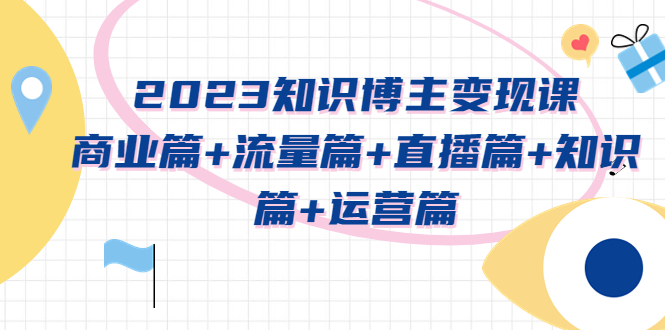 【副业项目5613期】2023知识博主变现实战进阶课：商业篇+流量篇+直播篇+知识篇+运营篇-沃创网