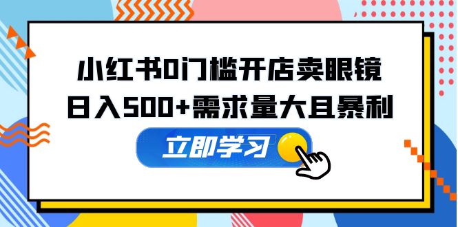 【副业项目5617期】小红书0门槛开店卖眼镜，日入500+需求量大且暴利，一部手机可操作-沃创网