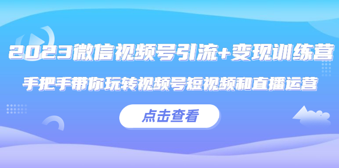 【副业项目5631期】2023微信视频号引流+变现训练营：手把手带你玩转视频号短视频和直播运营-沃创网