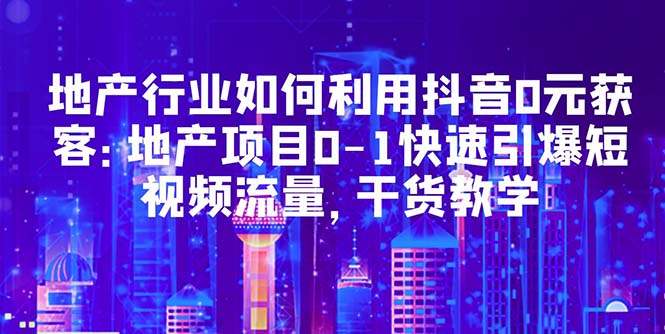 【副业项目5632期】地产行业如何利用抖音0元获客：地产项目0-1快速引爆短视频流量，干货教学-沃创网