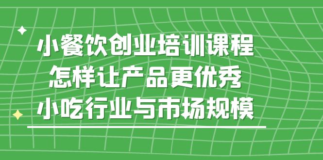 【副业项目5659期】小餐饮创业培训课程，怎样让产品更优秀，小吃行业与市场规模-沃创网