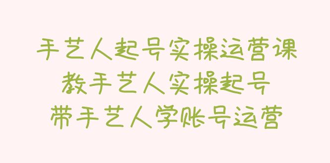 【副业项目5457期】手艺人起号实操运营课，教手艺人实操起号，带手艺人学账号运营-沃创网