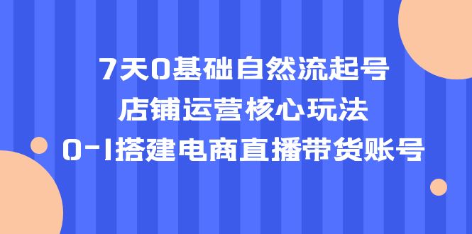 【副业项目5468期】7天0基础自然流起号，店铺运营核心玩法，0-1搭建电商直播带货账号-沃创网