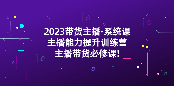 【副业项目5474期】2023带货主播·系统课，主播能力提升训练营，主播带货必修课!-沃创网